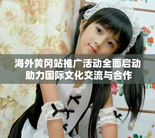 海外黄冈站推广活动全面启动 助力国际文化交流与合作