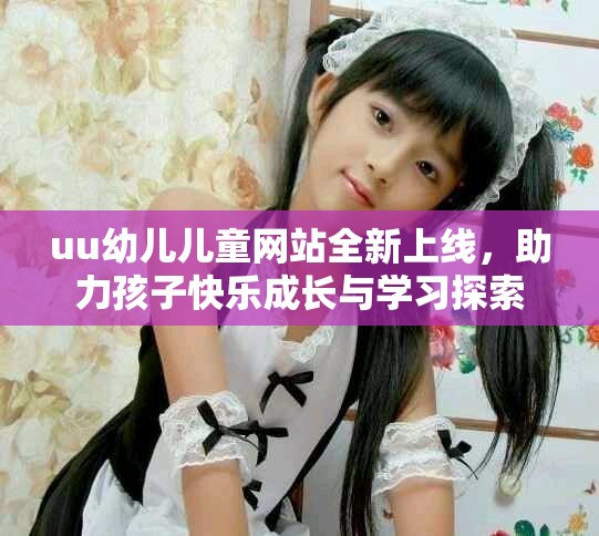 uu幼儿儿童网站全新上线，助力孩子快乐成长与学习探索
