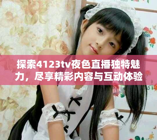 探索4123tv夜色直播独特魅力，尽享精彩内容与互动体验
