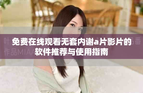 免费在线观看无套内谢a片影片的软件推荐与使用指南
