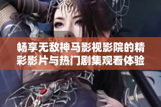 畅享无敌神马影视影院的精彩影片与热门剧集观看体验