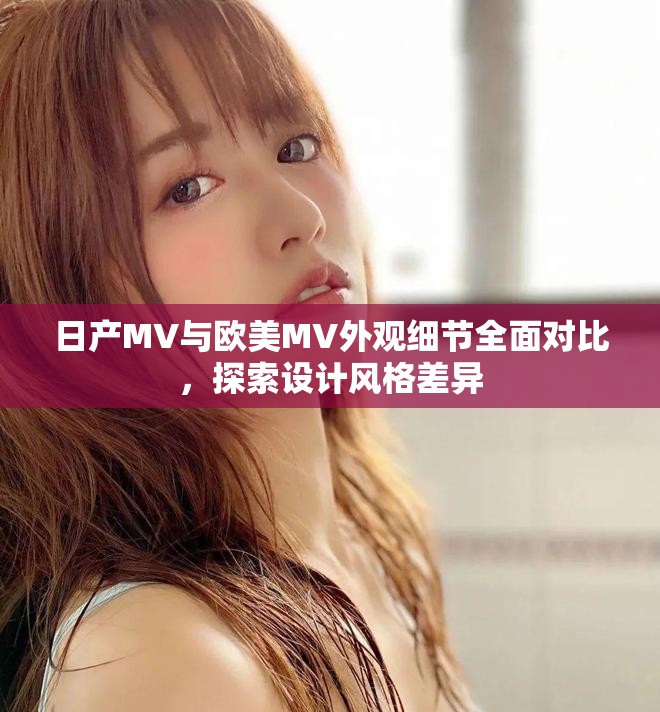 日产MV与欧美MV外观细节全面对比，探索设计风格差异