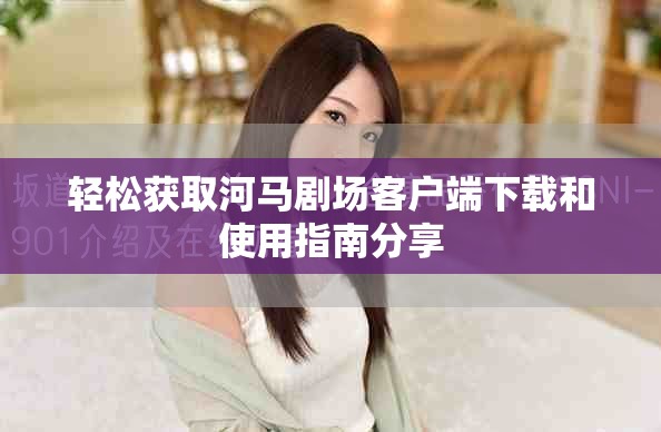 轻松获取河马剧场客户端下载和使用指南分享