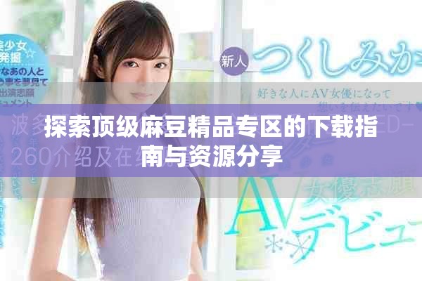 探索顶级麻豆精品专区的下载指南与资源分享