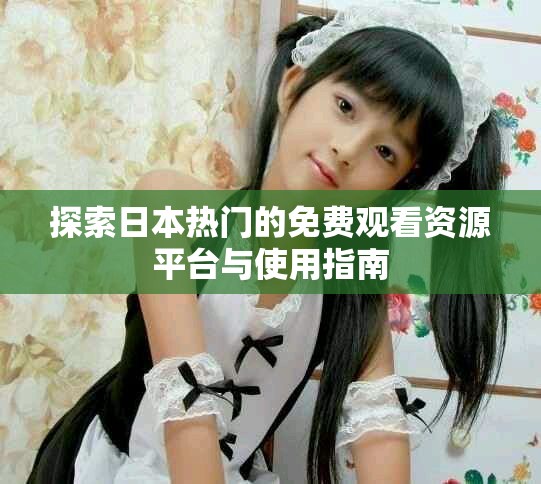 探索日本热门的免费观看资源平台与使用指南