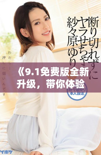 《9.1免费版全新升级，带你体验更加出色的功能与性能》