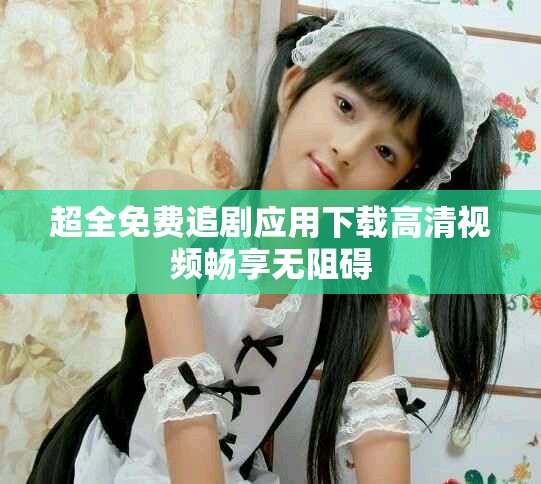 超全免费追剧应用下载高清视频畅享无阻碍