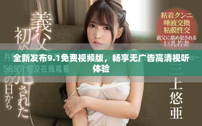 全新发布9.1免费视频版，畅享无广告高清视听体验