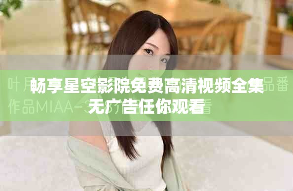 畅享星空影院免费高清视频全集无广告任你观看