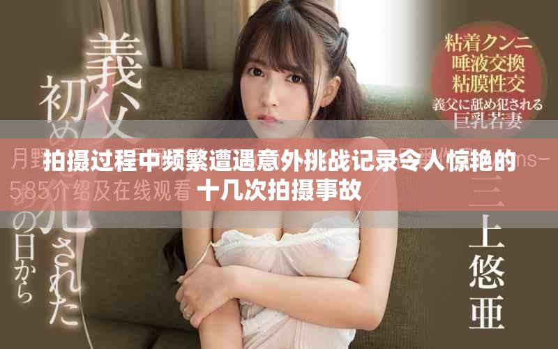 拍摄过程中频繁遭遇意外挑战记录令人惊艳的十几次拍摄事故