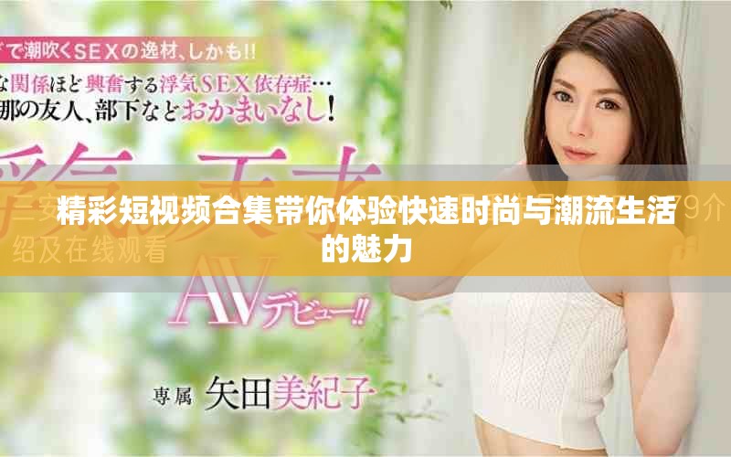 精彩短视频合集带你体验快速时尚与潮流生活的魅力