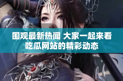 围观最新热闻 大家一起来看吃瓜网站的精彩动态