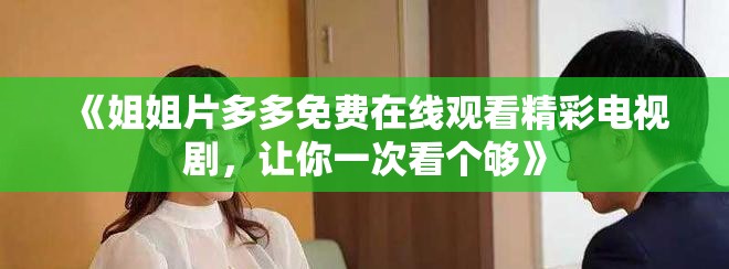 《姐姐片多多免费在线观看精彩电视剧，让你一次看个够》