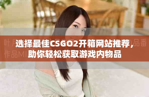 选择最佳CSGO2开箱网站推荐，助你轻松获取游戏内物品