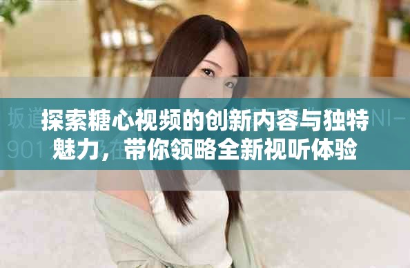 探索糖心视频的创新内容与独特魅力，带你领略全新视听体验