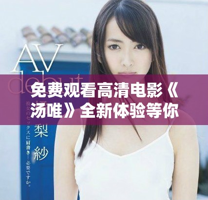 免费观看高清电影《汤唯》全新体验等你来探索与享受