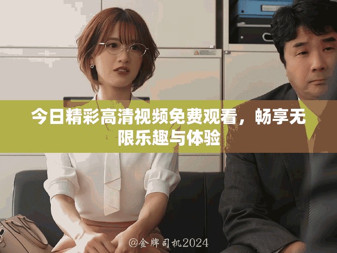 今日精彩高清视频免费观看，畅享无限乐趣与体验
