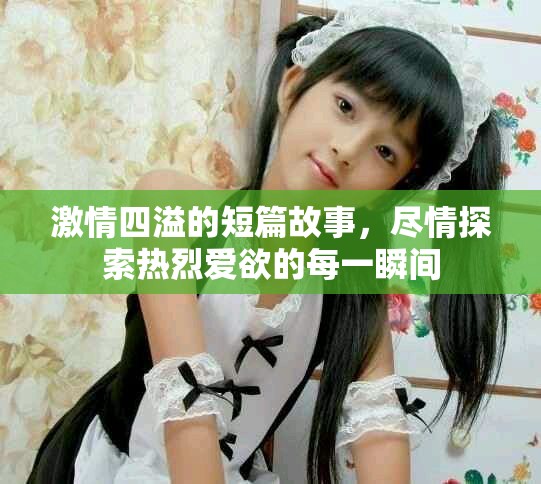 激情四溢的短篇故事，尽情探索热烈爱欲的每一瞬间
