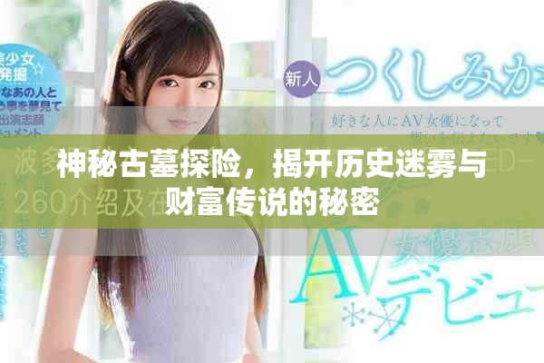 神秘古墓探险，揭开历史迷雾与财富传说的秘密