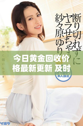 今日黄金回收价格最新更新 及时掌握市场动态与行情走势