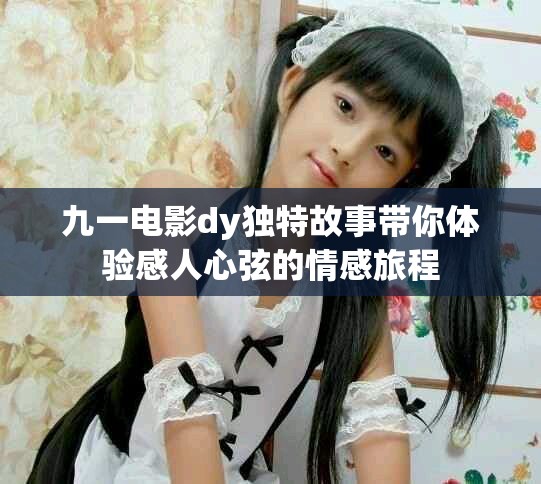 九一电影dy独特故事带你体验感人心弦的情感旅程