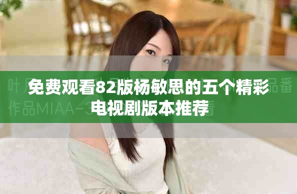 免费观看82版杨敏思的五个精彩电视剧版本推荐