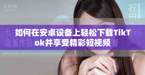 如何在安卓设备上轻松下载TikTok并享受精彩短视频
