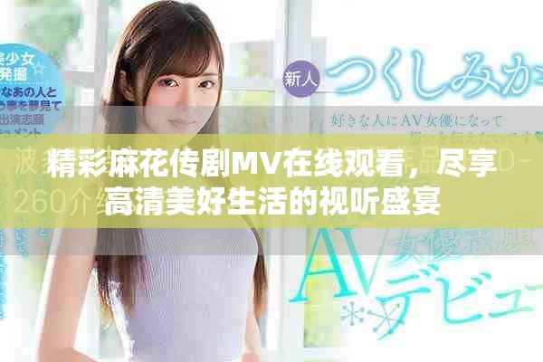 精彩麻花传剧MV在线观看，尽享高清美好生活的视听盛宴
