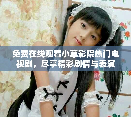 免费在线观看小草影院热门电视剧，尽享精彩剧情与表演
