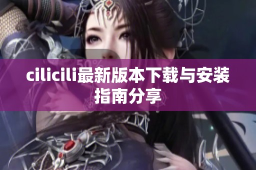 cilicili最新版本下载与安装指南分享
