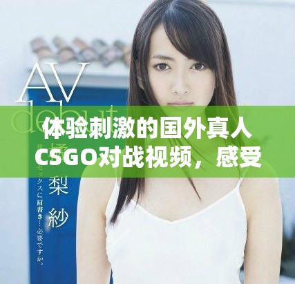 体验刺激的国外真人CSGO对战视频，感受真实战场的魅力