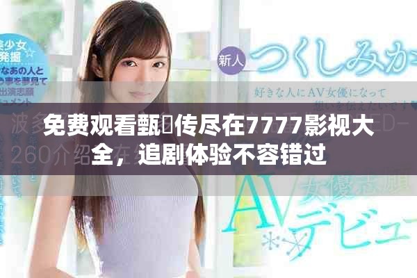 免费观看甄嬛传尽在7777影视大全，追剧体验不容错过
