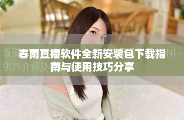 春雨直播软件全新安装包下载指南与使用技巧分享