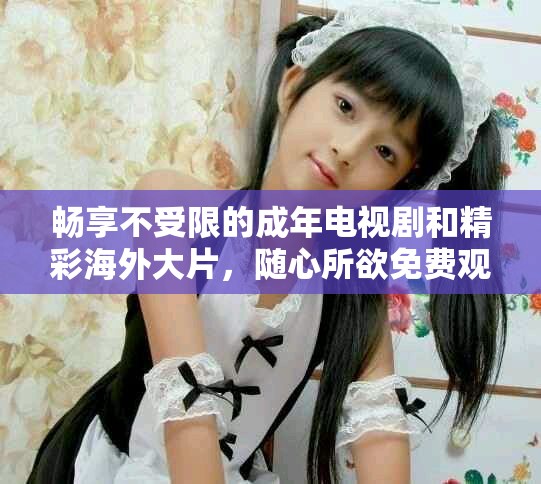畅享不受限的成年电视剧和精彩海外大片，随心所欲免费观看