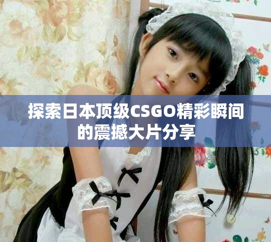 探索日本顶级CSGO精彩瞬间的震撼大片分享