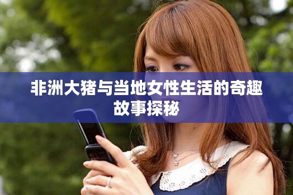 非洲大猪与当地女性生活的奇趣故事探秘