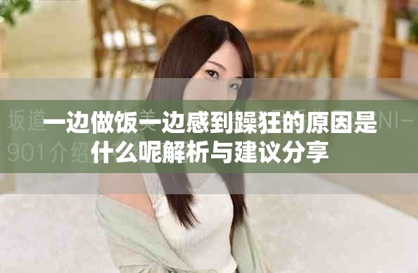 一边做饭一边感到躁狂的原因是什么呢解析与建议分享