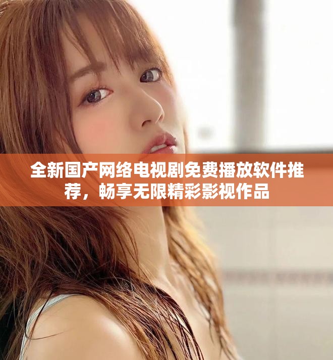全新国产网络电视剧免费播放软件推荐，畅享无限精彩影视作品