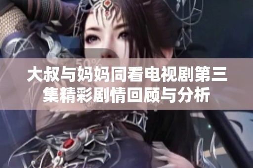 大叔与妈妈同看电视剧第三集精彩剧情回顾与分析
