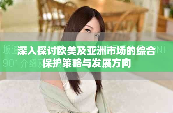 深入探讨欧美及亚洲市场的综合保护策略与发展方向