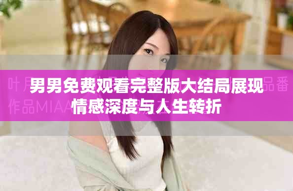 男男免费观看完整版大结局展现情感深度与人生转折