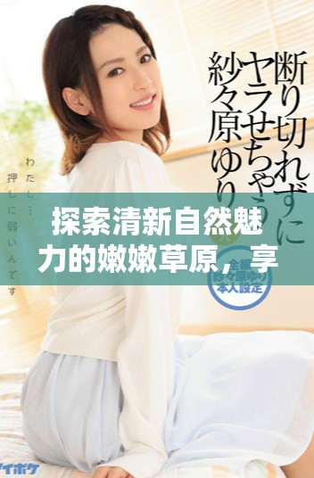 探索清新自然魅力的嫩嫩草原，享受蜜桃般的甜美体验