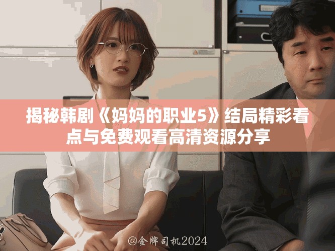 揭秘韩剧《妈妈的职业5》结局精彩看点与免费观看高清资源分享