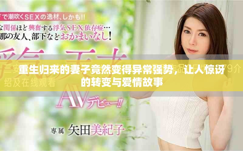 重生归来的妻子竟然变得异常强势，让人惊讶的转变与爱情故事
