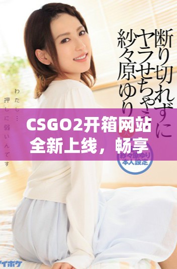 CSGO2开箱网站全新上线，畅享精彩游戏体验与丰富战利品