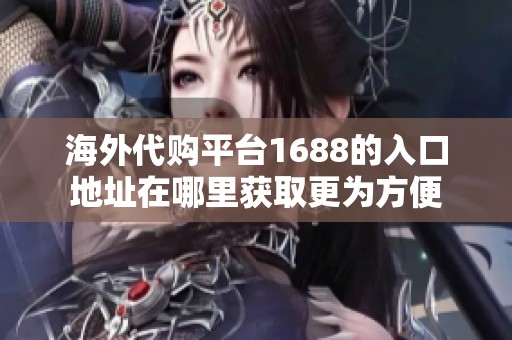 海外代购平台1688的入口地址在哪里获取更为方便