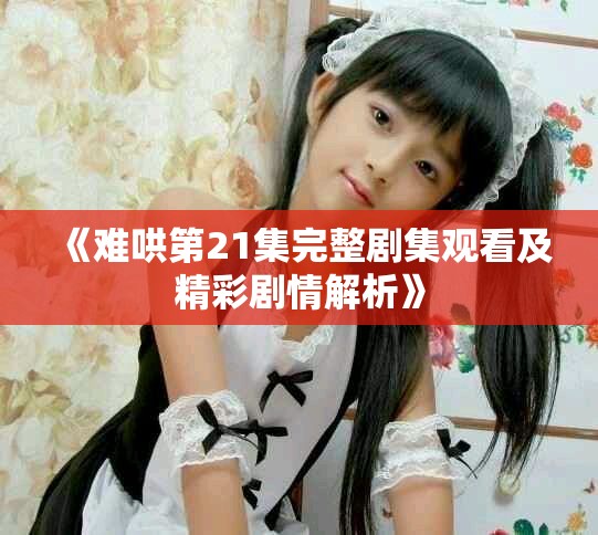 《难哄第21集完整剧集观看及精彩剧情解析》