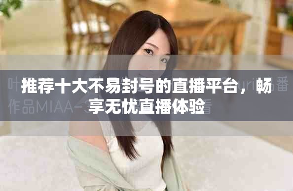推荐十大不易封号的直播平台，畅享无忧直播体验
