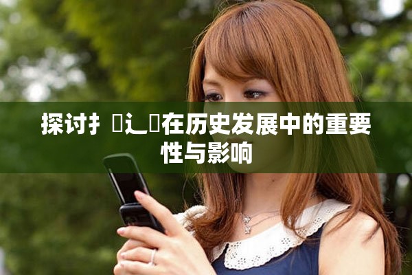 探讨扌喿辶畐在历史发展中的重要性与影响