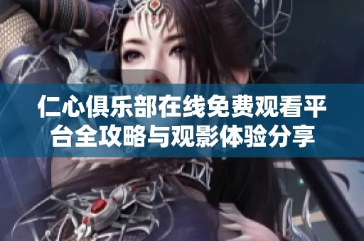 仁心俱乐部在线免费观看平台全攻略与观影体验分享